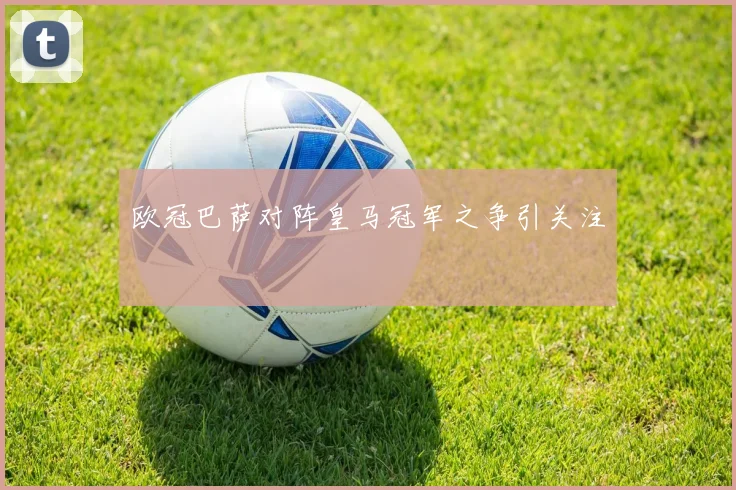 欧冠巴萨对阵皇马冠军之争引关注