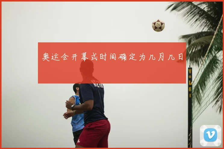 奥运会开幕式时间确定为几月几日