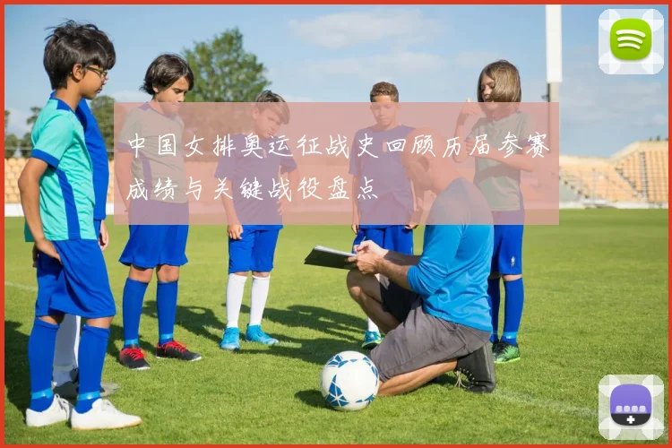 中国女排奥运征战史回顾历届参赛成绩与关键战役盘点