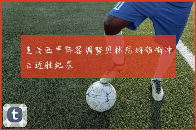 皇马西甲阵容调整贝林厄姆领衔冲击连胜纪录