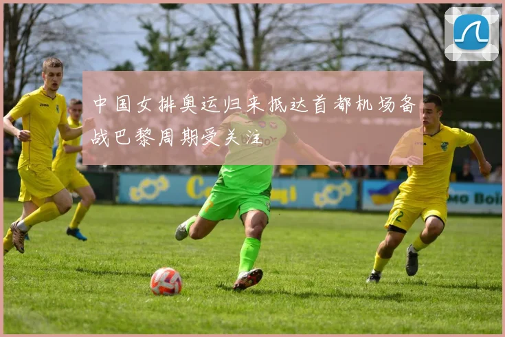 中国女排奥运归来抵达首都机场备战巴黎周期受关注