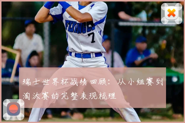 瑞士世界杯战绩回顾：从小组赛到淘汰赛的完整表现梳理