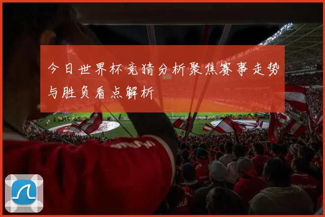 今日世界杯竞猜分析聚焦赛事走势与胜负看点解析