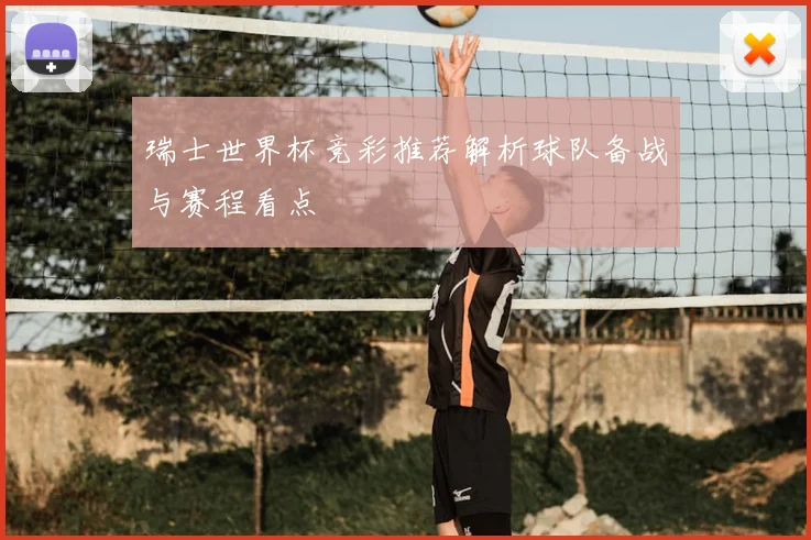 瑞士世界杯竞彩推荐解析球队备战与赛程看点