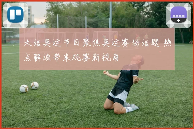 大话奥运节目聚焦奥运赛场话题 热点解读带来观赛新视角