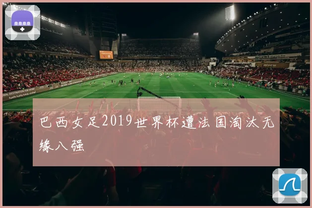 巴西女足2019世界杯遭法国淘汰无缘八强