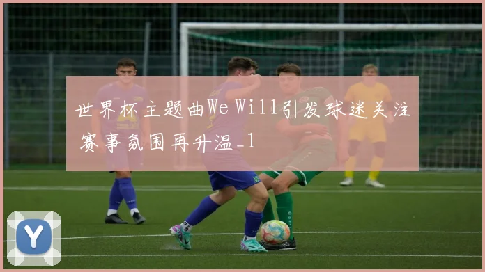 世界杯主题曲We Will引发球迷关注 赛事氛围再升温_1
