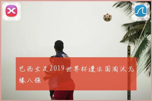 巴西女足2019世界杯遭法国淘汰无缘八强